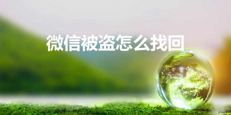 微信被盗怎么找回（微信被盗了怎么才能找回来）