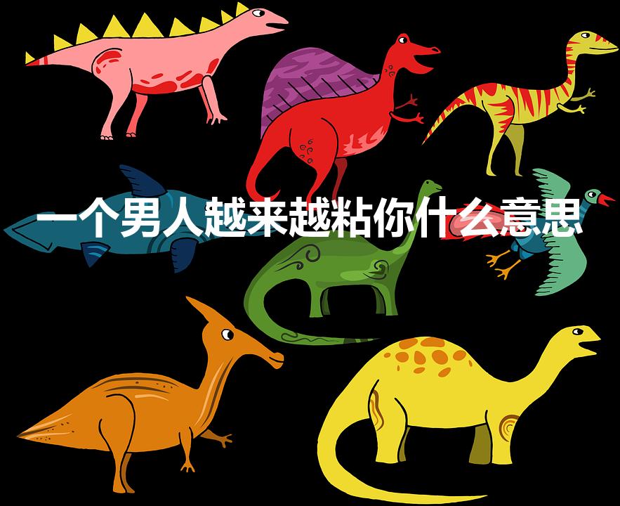 一个男人越来越粘你什么意思（男人很粘你是代表什么）