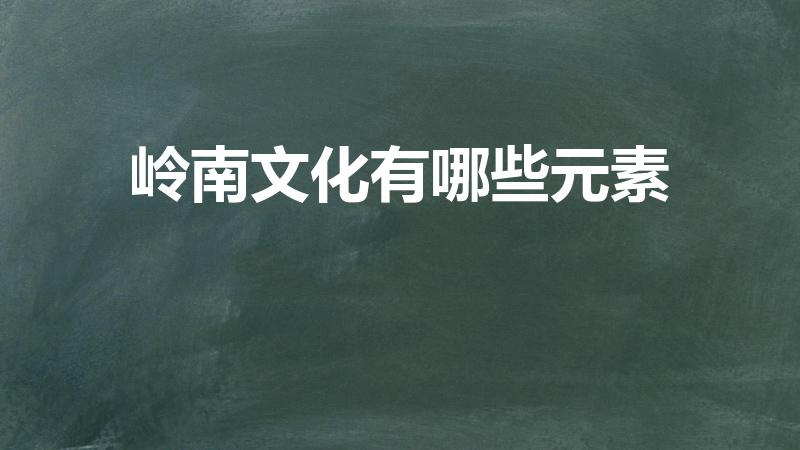岭南文化有哪些元素（广东岭南文化特色是什么）