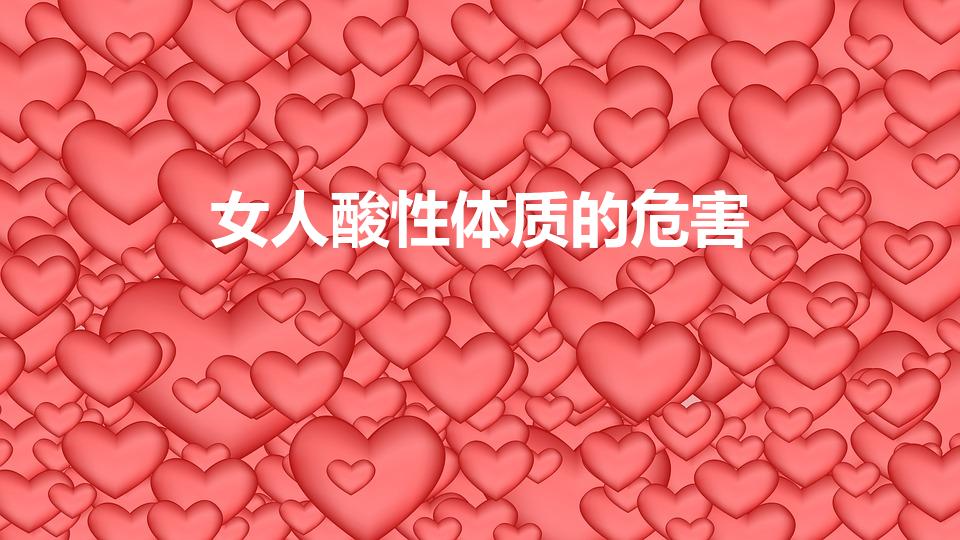 女人酸性体质的危害（酸性体质的表现与危害有哪些）
