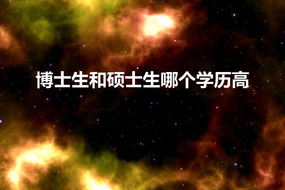 博士生和硕士生哪个学历高（博士和硕士哪一个学历高）