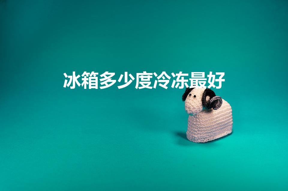 冰箱多少度冷冻最好（冰箱冷冻一般几℃最好）
