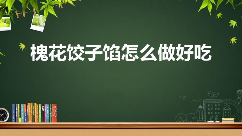 槐花饺子馅怎么做好吃（槐花素饺子馅做法大全窍门）