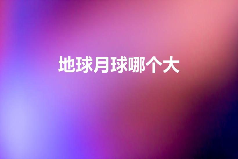地球月球哪个大（是地球大还是月球大）
