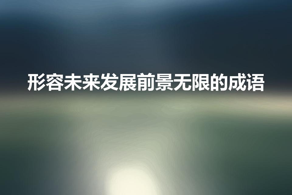 形容未来发展前景无限的成语（表示前途无量的成语）