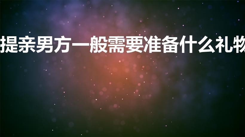 提亲男方一般需要准备什么礼物（男方提亲带什么礼物）