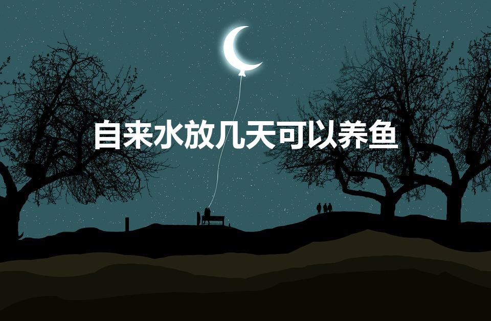 自来水放几天可以养鱼（自来水放多久可以养鱼）