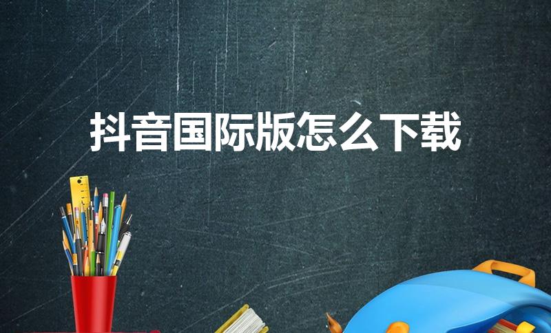 抖音国际版怎么下载（如何下载抖音国际版）