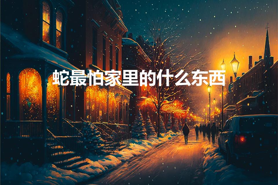 蛇最怕家里的什么东西（蛇最怕什么）