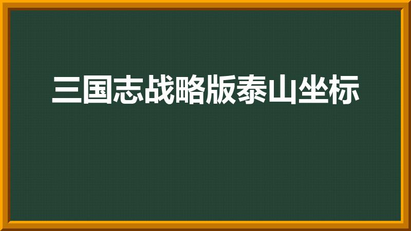 三国志战略版泰山坐标（《三国志》战略版泰山坐标是什么）