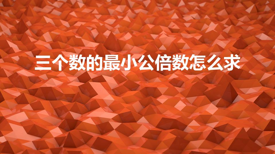 三个数的最小公倍数怎么求（三个数如何求最小公倍数）
