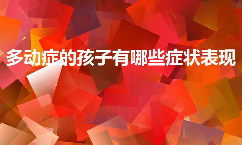 多动症的孩子有哪些症状表现（儿童多动症的症状有哪些）