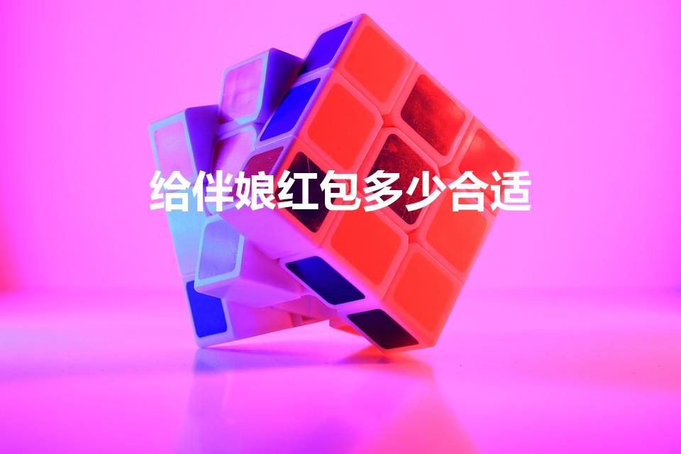 给伴娘红包多少合适（一般给伴娘多少红包）