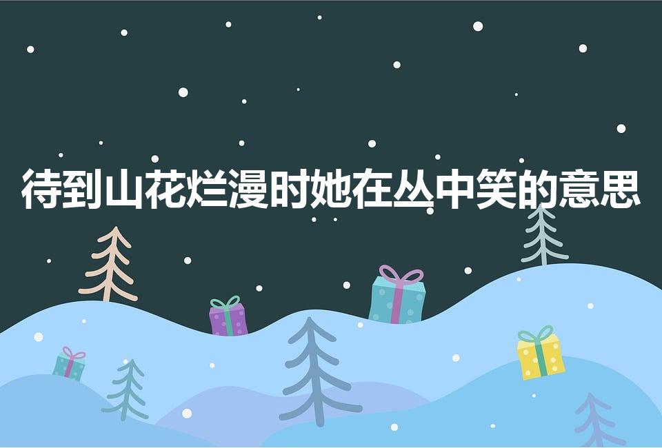 待到山花烂漫时她在丛中笑的意思