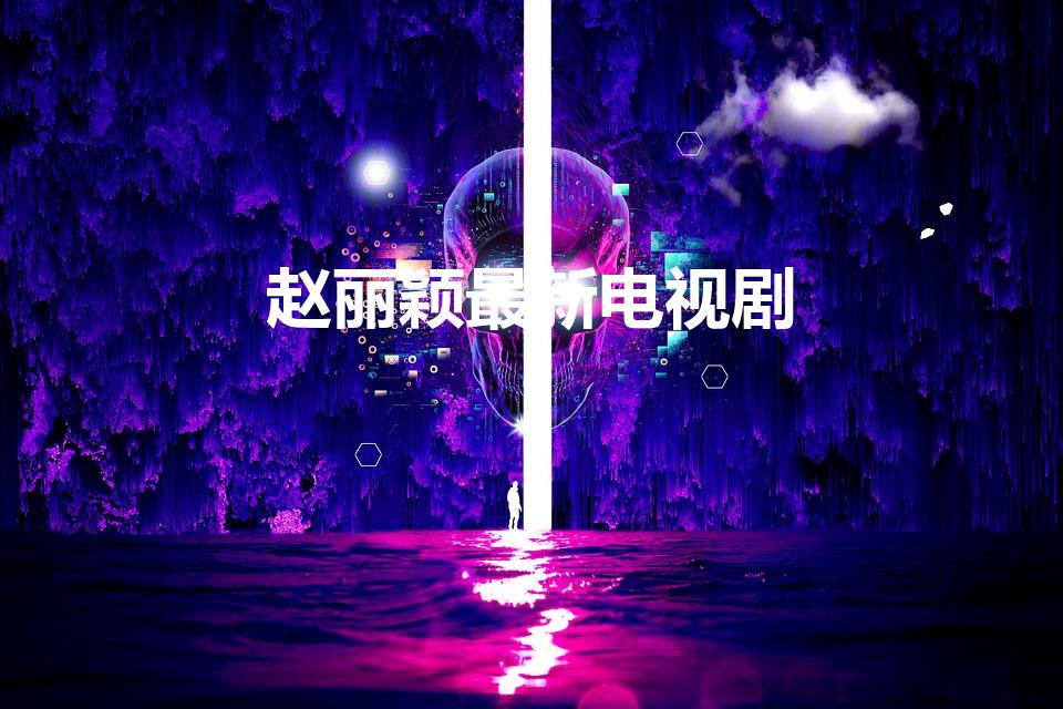 赵丽颖最新电视剧（赵丽颖新片电视剧叫什么名字）