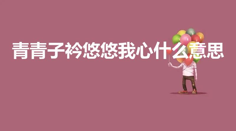 青青子衿悠悠我心什么意思（青青子衿,悠悠我心是什么意思）