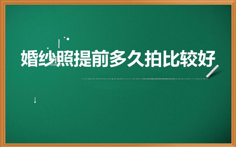 婚纱照提前多久拍比较好（一般婚纱照要提前几个月去拍）