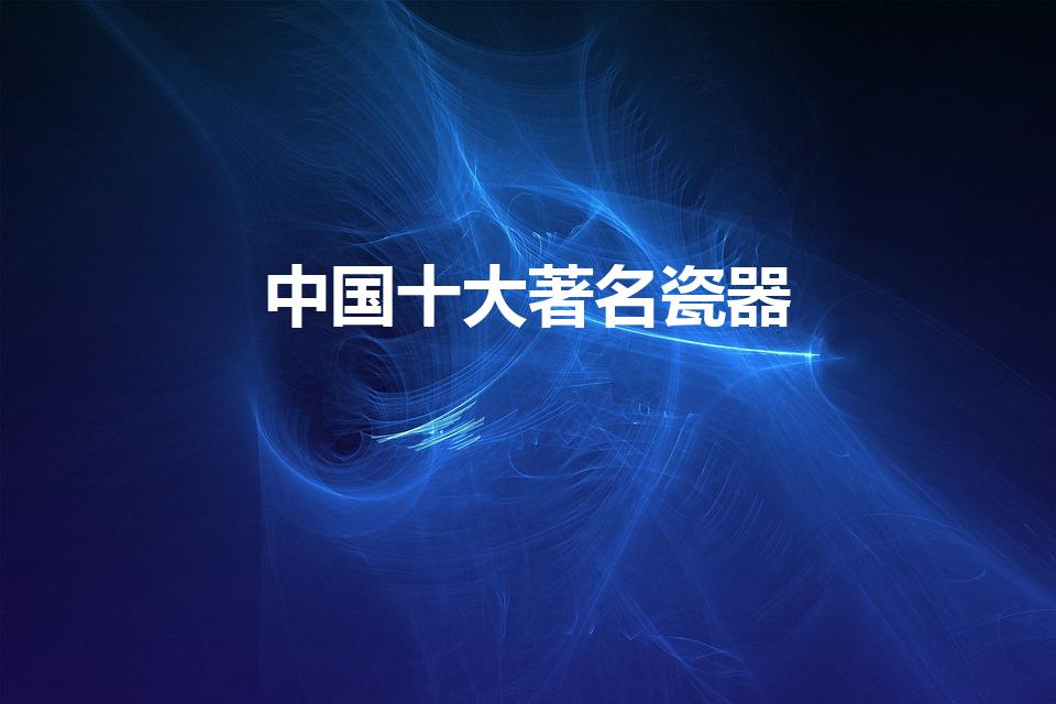 中国十大著名瓷器（中国最顶级的10大瓷器）