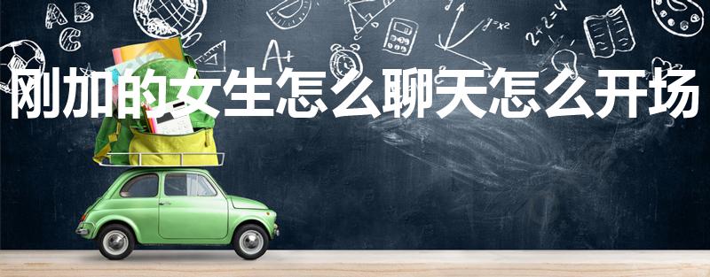 刚加的女生怎么聊天怎么开场（刚认识的女生怎么聊天开场白）