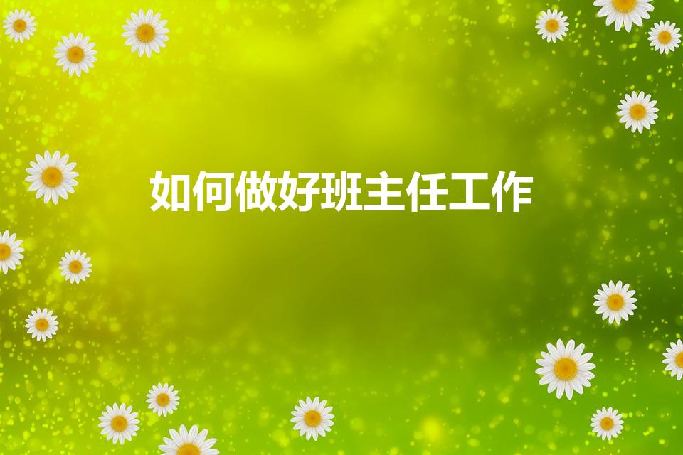 如何做好班主任工作（班主任工作怎样做好）