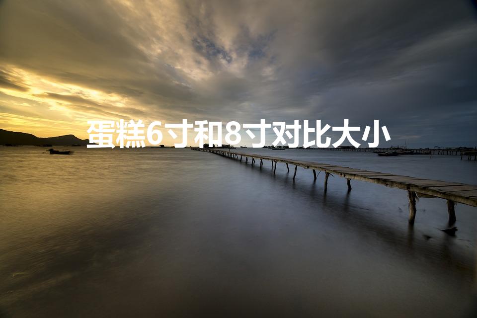 蛋糕6寸和8寸对比大小（6寸蛋糕和8寸蛋糕差多少）