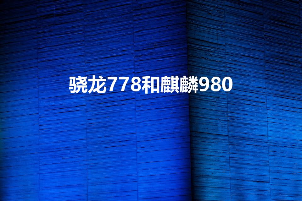 骁龙778和麒麟980（骁龙778g和麒麟980哪个好）