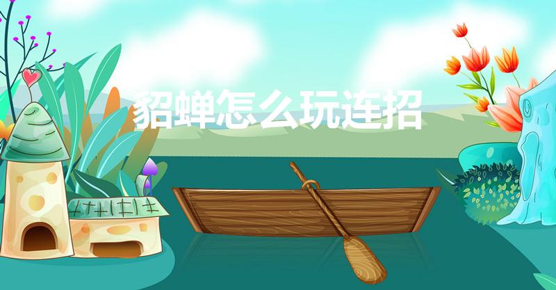 貂蝉怎么玩连招（王者荣耀貂蝉怎么玩）