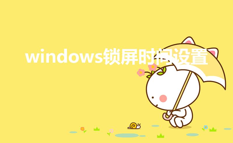 windows锁屏时间设置（怎样设置电脑的锁屏时间）