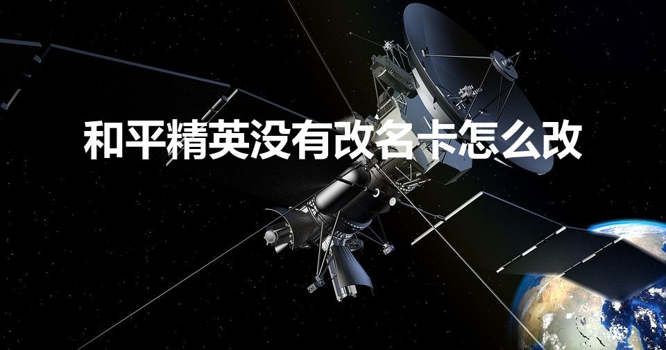和平精英没有改名卡怎么改（和平精英怎么改名字不用改名卡）