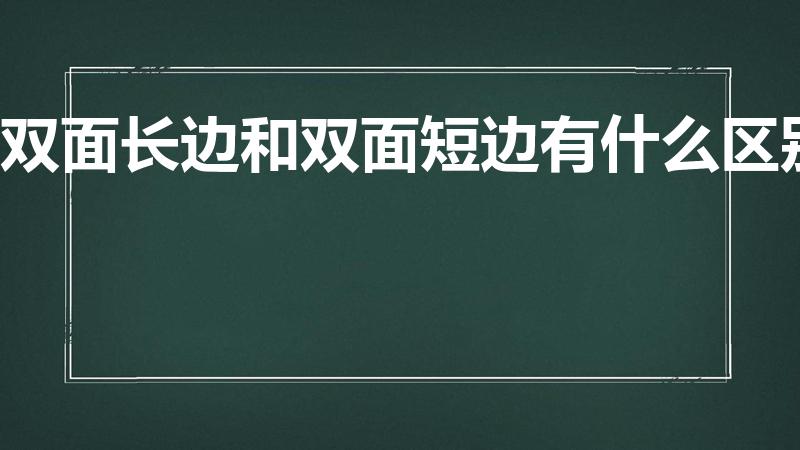 双面长边和双面短边有什么区别（双面打印是选长边还是短边）