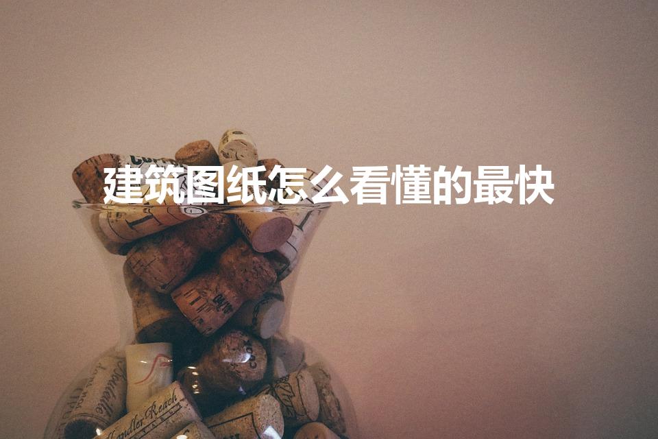 建筑图纸怎么看懂的最快（怎么快速学会看建筑图纸）