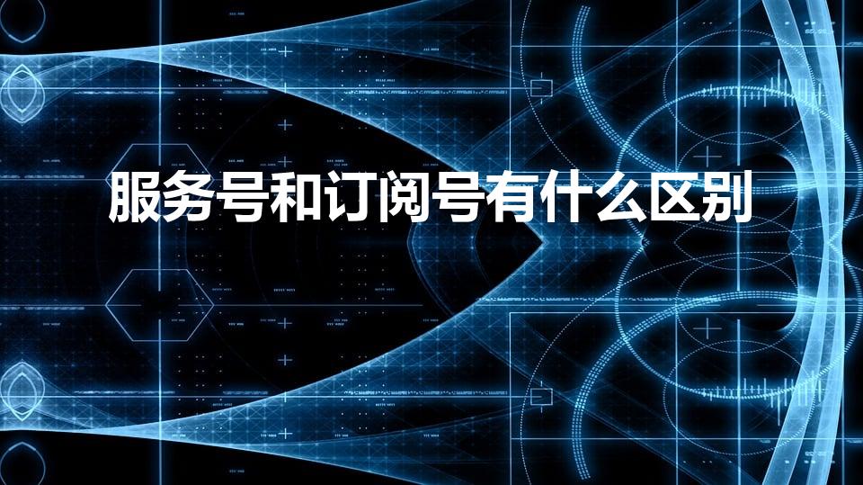 服务号和订阅号有什么区别（微信订阅号和服务号有啥区别啊）