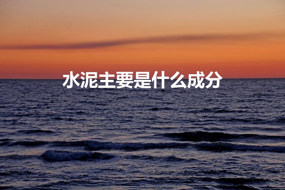 水泥主要是什么成分（水泥成分主要是什么东西）