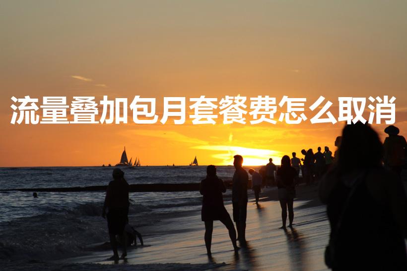 流量叠加包月套餐费怎么取消（怎么取消流量月包）