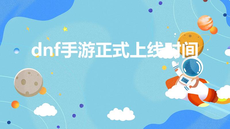 dnf手游正式上线时间（地下城与勇士手游最新上线时间）
