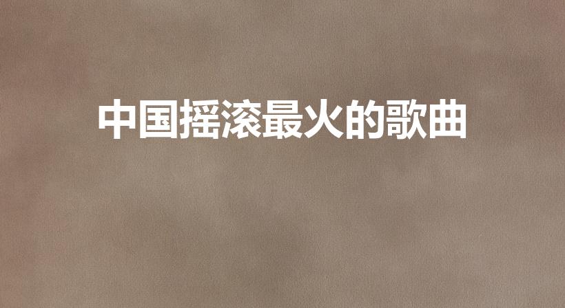 中国摇滚最火的歌曲（十大中文摇滚歌曲）