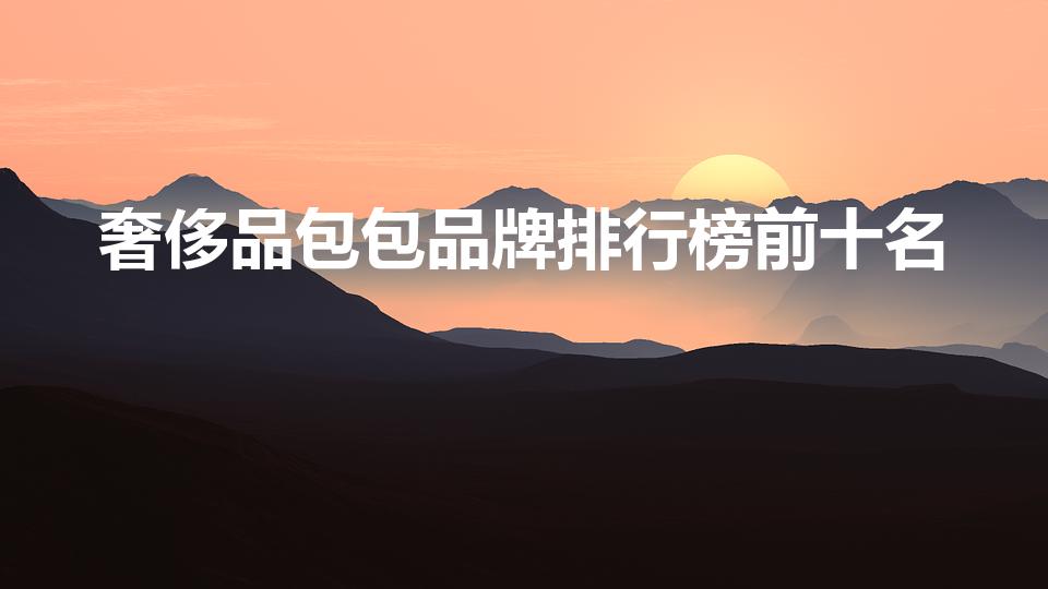 奢侈品包包品牌排行榜前十名（世界十大奢侈品牌包包排行）