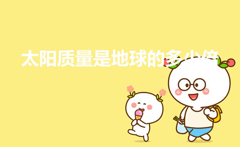 太阳质量是地球的多少倍（太阳质量是地球多少倍）