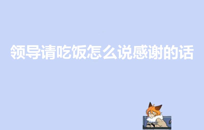 领导请吃饭怎么说感谢的话（领导请你吃饭怎么表示感谢）