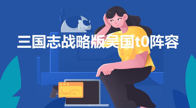 三国志战略版吴国t0阵容（三国志战略版t0阵容怎么搭配）