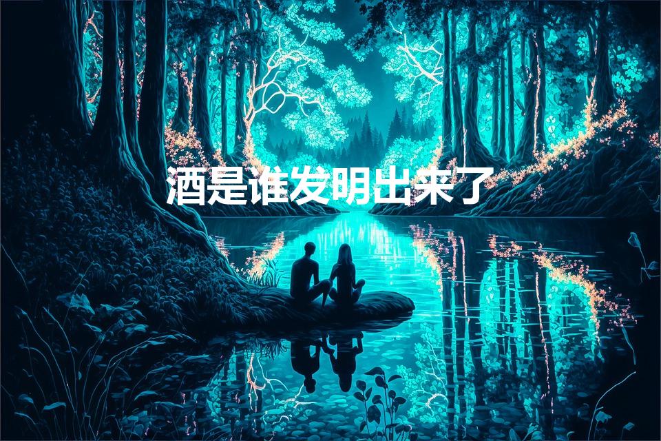 酒是谁发明出来了（酒是谁发明出来的）