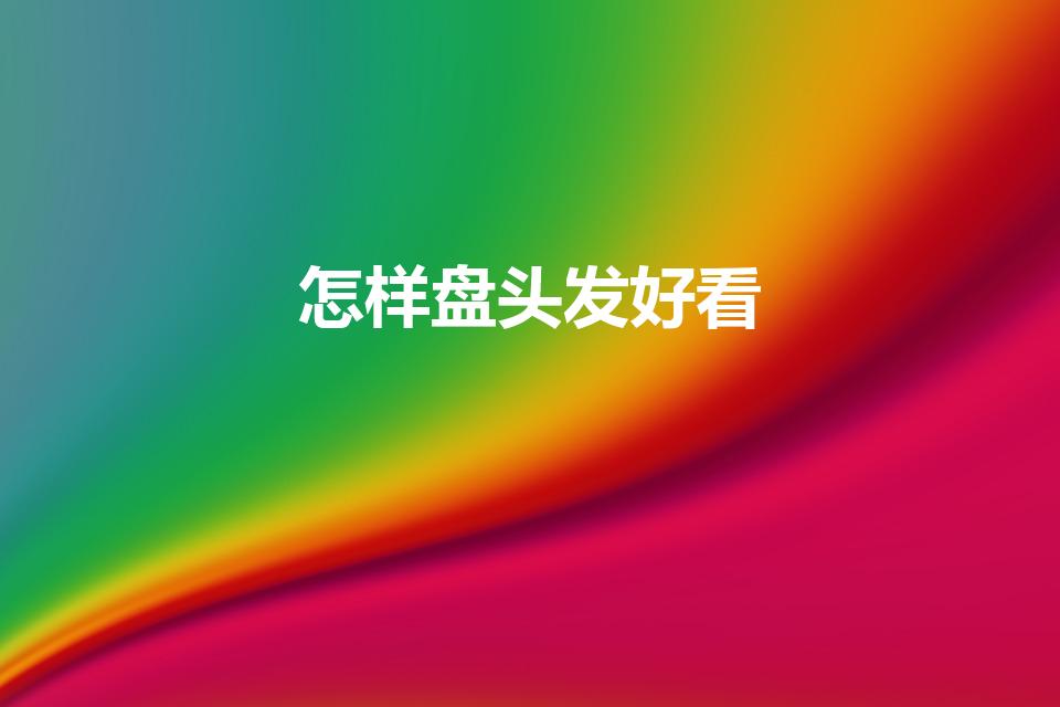 怎样盘头发好看（怎样盘头发既简单又好看）