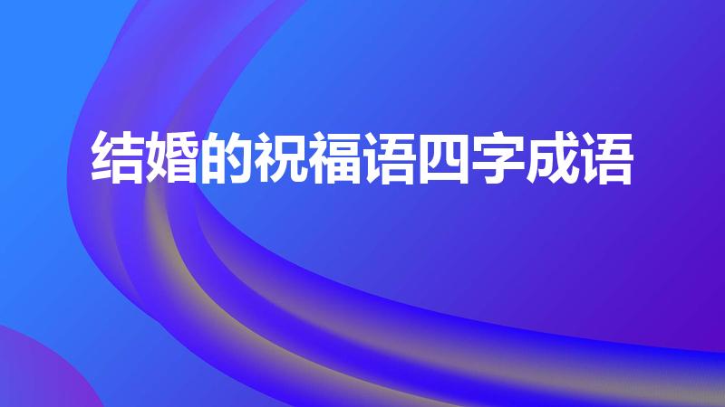 结婚的祝福语四字成语（结婚祝福语四字成语）