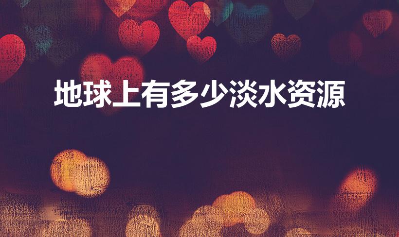 地球上有多少淡水资源（地球上有多少淡水）