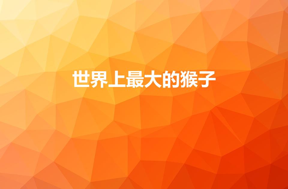 世界上最大的猴子（世界上最大的猴子是什么猴子）