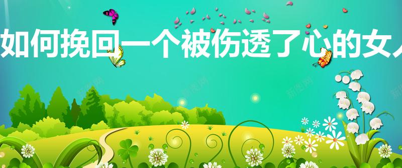 如何挽回一个被伤透了心的女人（试试这几个绝招）