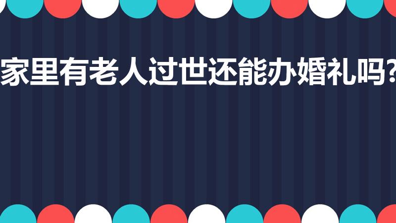 家里有老人过世还能办婚礼吗?（家里老人过世能结婚吗）