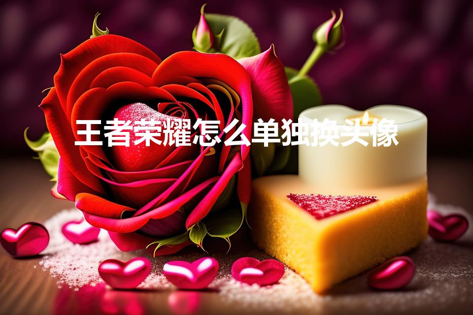 王者荣耀怎么单独换头像（王者荣耀怎么换头像）