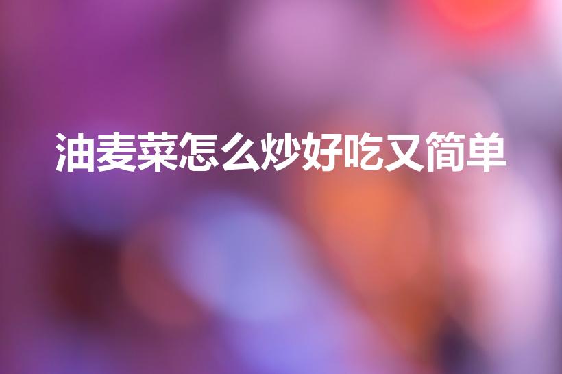 油麦菜怎么炒好吃又简单（如何炒油麦菜）