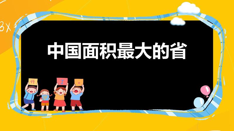 中国面积最大的省（中国面积最大的省是哪个省）